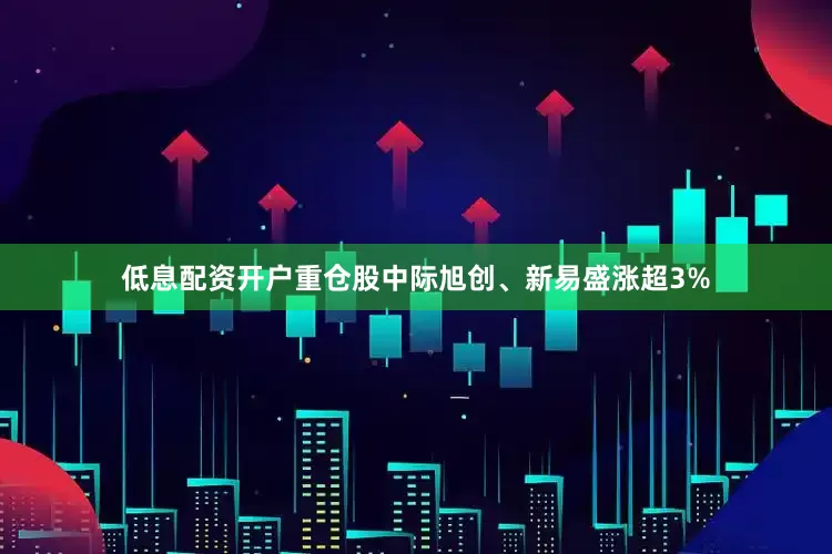 低息配资开户重仓股中际旭创、新易盛涨超3%