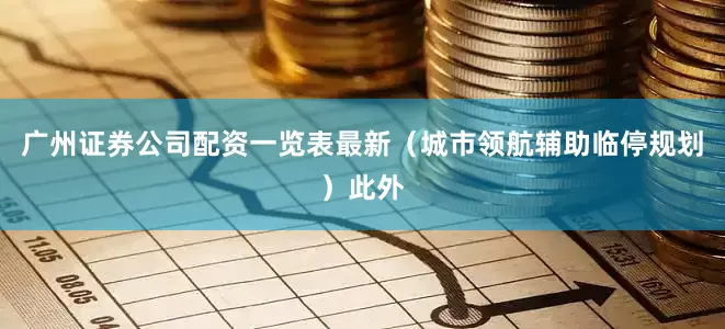 广州证券公司配资一览表最新（城市领航辅助临停规划）此外