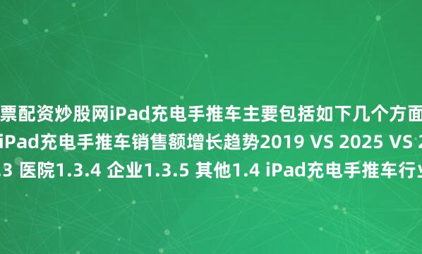 股票配资炒股网iPad充电手推车主要包括如下几个方面1.3.1 全球不同应用iPad充电手推车销售额增长趋势2019 VS 2025 VS 20311.3.2 学校1.3.3 医院1.3.4 企业1.3.5 其他1.4 iPad充电手推车行业背景、发展历史、现状及趋势1.4.1 iPad充电手推车行业目前现状分析1.4.2 iPad充电手推车发展趋势2 全球iPad充电手推车总体规模分析2.1 全