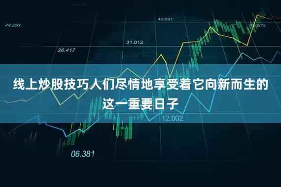 线上炒股技巧人们尽情地享受着它向新而生的这一重要日子