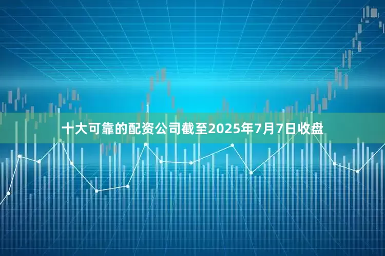 十大可靠的配资公司截至2025年7月7日收盘