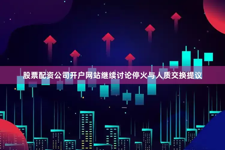 股票配资公司开户网站继续讨论停火与人质交换提议