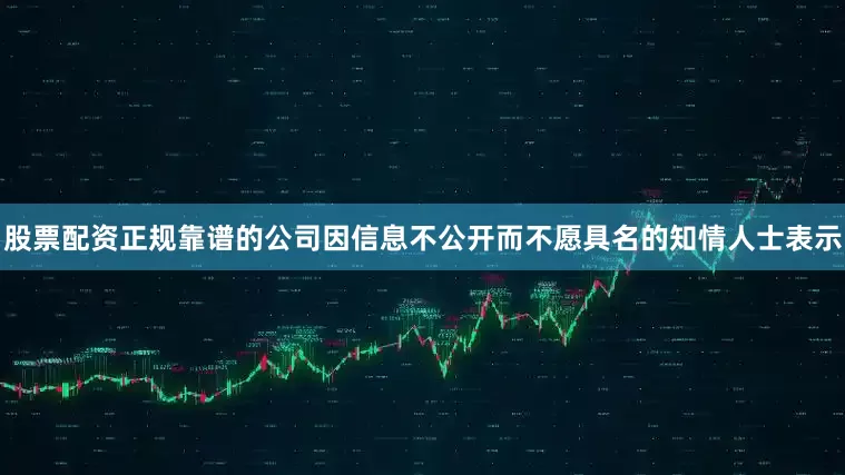 股票配资正规靠谱的公司　　因信息不公开而不愿具名的知情人士表示