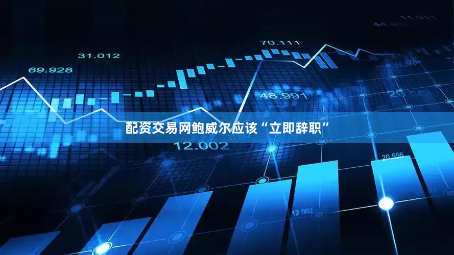 配资交易网鲍威尔应该“立即辞职”