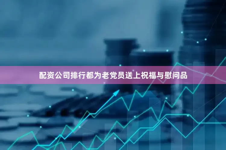 配资公司排行都为老党员送上祝福与慰问品