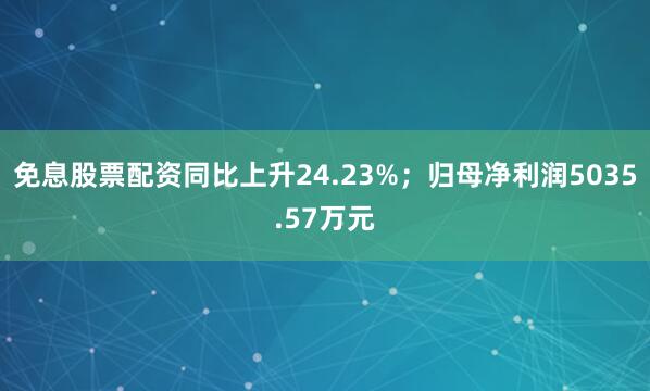免息股票配资同比上升24.23%；归母净利润5035.57万元