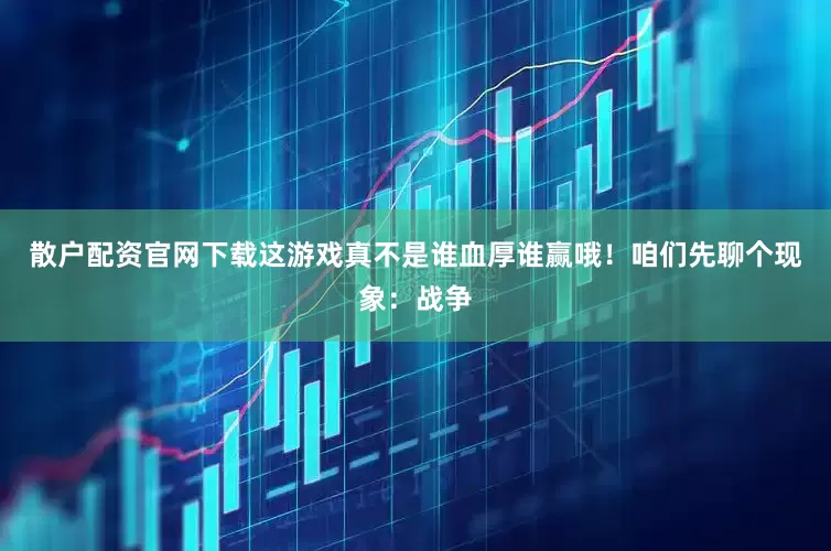 散户配资官网下载这游戏真不是谁血厚谁赢哦！咱们先聊个现象：战争