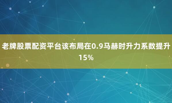 老牌股票配资平台该布局在0.9马赫时升力系数提升15%