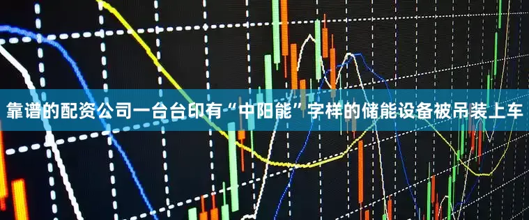 靠谱的配资公司一台台印有“中阳能”字样的储能设备被吊装上车