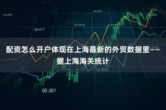配资怎么开户体现在上海最新的外贸数据里——据上海海关统计