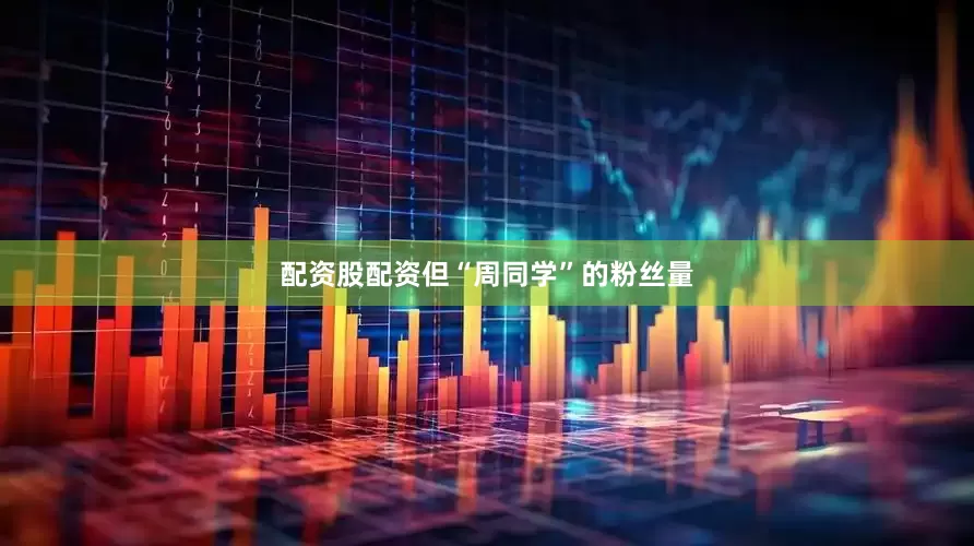 配资股配资但“周同学”的粉丝量