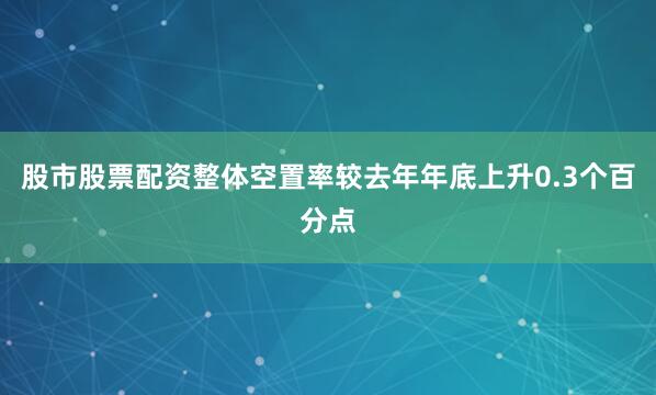 股市股票配资整体空置率较去年年底上升0.3个百分点