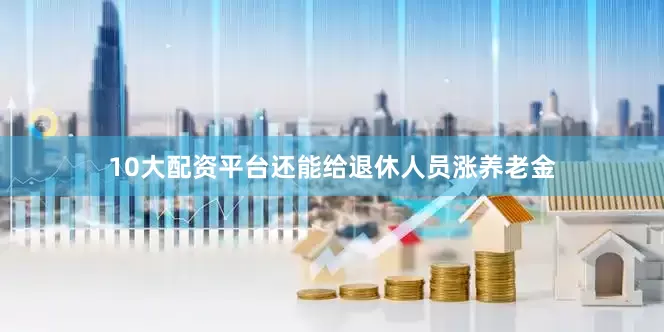 10大配资平台还能给退休人员涨养老金