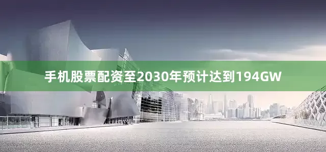 手机股票配资至2030年预计达到194GW