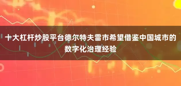 十大杠杆炒股平台德尔特夫雷市希望借鉴中国城市的数字化治理经验