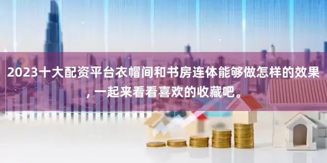 2023十大配资平台衣帽间和书房连体能够做怎样的效果, 一起来看看喜欢的收藏吧。