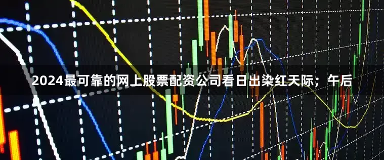 2024最可靠的网上股票配资公司看日出染红天际；午后