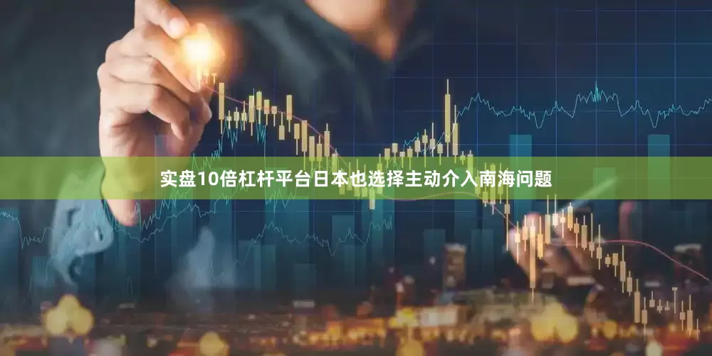 实盘10倍杠杆平台日本也选择主动介入南海问题