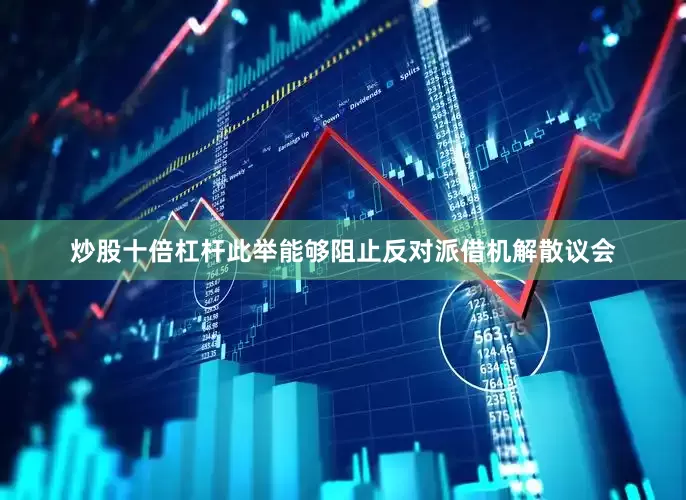 炒股十倍杠杆此举能够阻止反对派借机解散议会