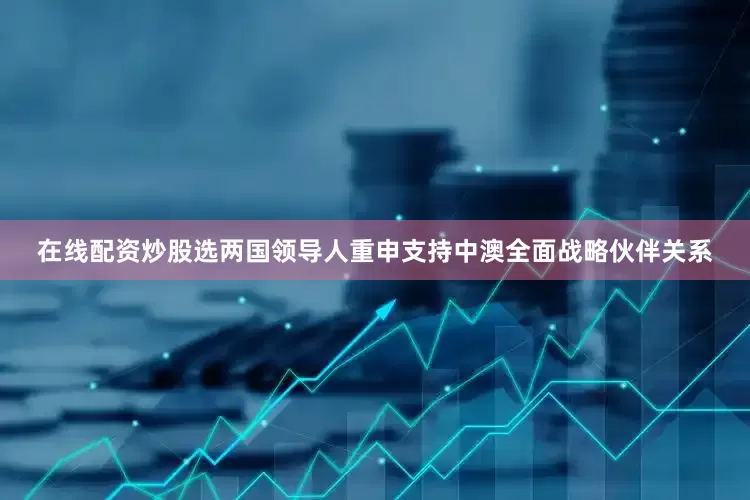 在线配资炒股选两国领导人重申支持中澳全面战略伙伴关系