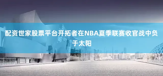 配资世家股票平台开拓者在NBA夏季联赛收官战中负于太阳