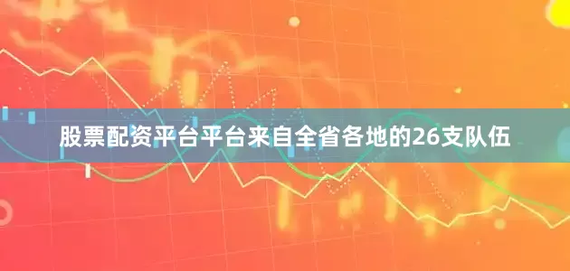 股票配资平台平台来自全省各地的26支队伍