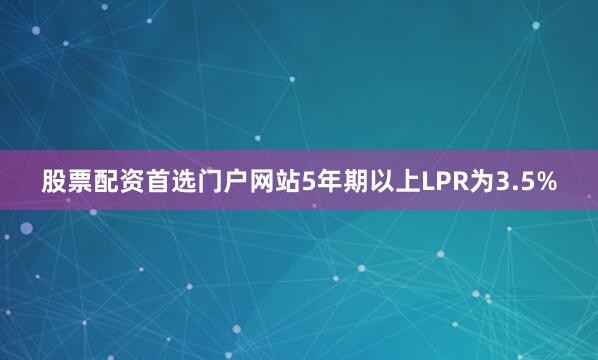 股票配资首选门户网站5年期以上LPR为3.5%
