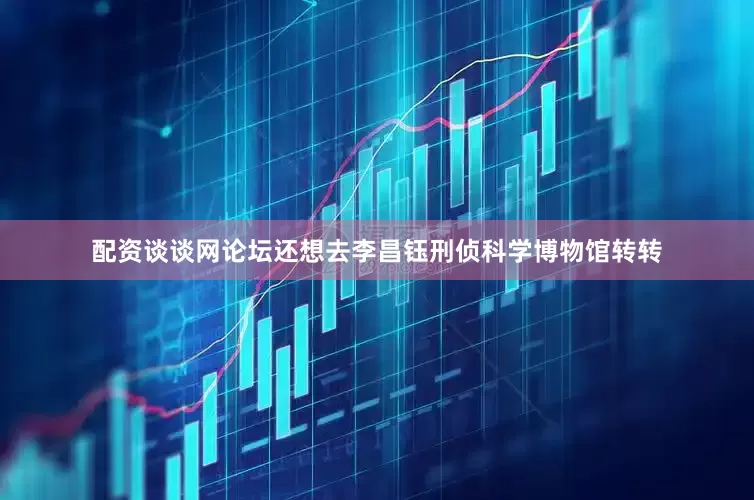 配资谈谈网论坛还想去李昌钰刑侦科学博物馆转转