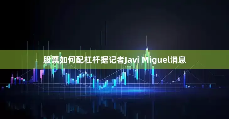 股票如何配杠杆据记者Javi Miguel消息
