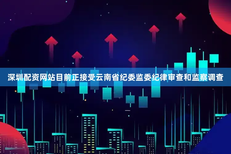 深圳配资网站目前正接受云南省纪委监委纪律审查和监察调查