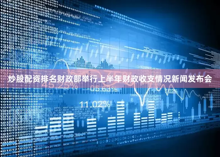 炒股配资排名财政部举行上半年财政收支情况新闻发布会