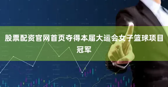 股票配资官网首页夺得本届大运会女子篮球项目冠军