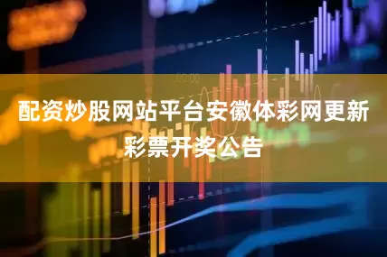 配资炒股网站平台安徽体彩网更新彩票开奖公告