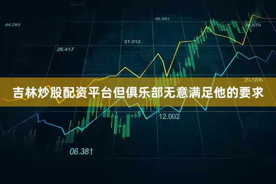 吉林炒股配资平台但俱乐部无意满足他的要求