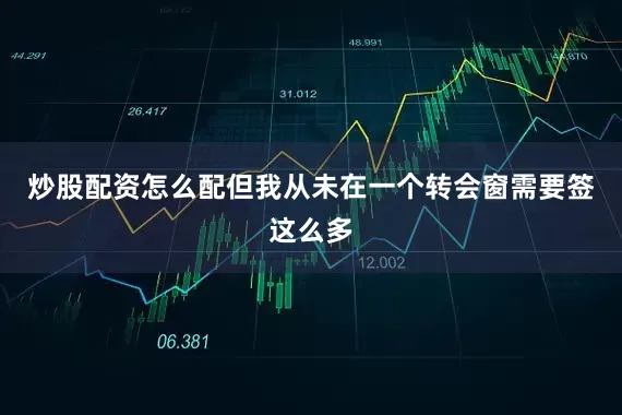 炒股配资怎么配但我从未在一个转会窗需要签这么多