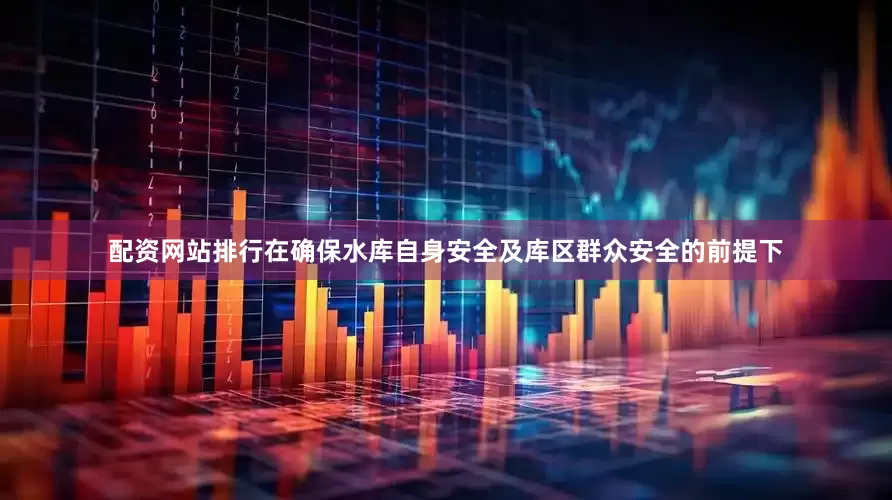 配资网站排行在确保水库自身安全及库区群众安全的前提下