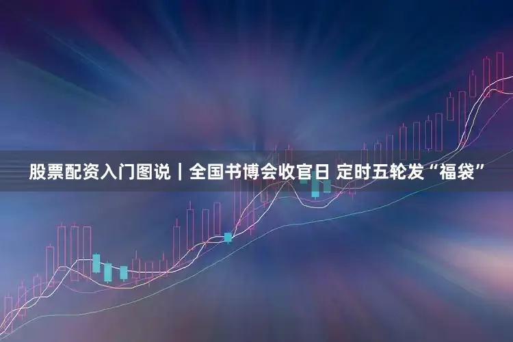 股票配资入门图说｜全国书博会收官日 定时五轮发“福袋”