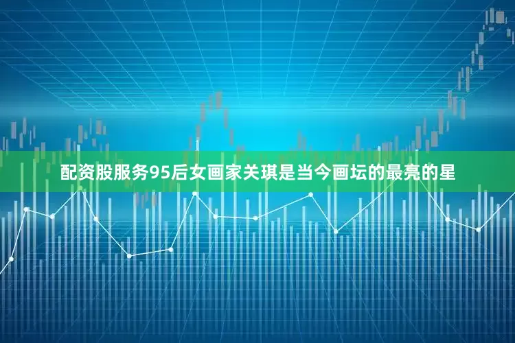 配资股服务95后女画家关琪是当今画坛的最亮的星