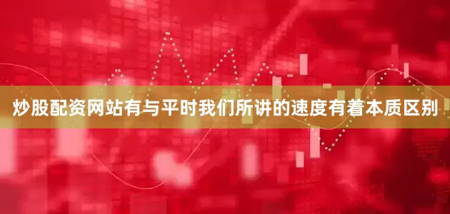 炒股配资网站有与平时我们所讲的速度有着本质区别