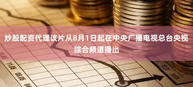 炒股配资代理该片从8月1日起在中央广播电视总台央视综合频道播出