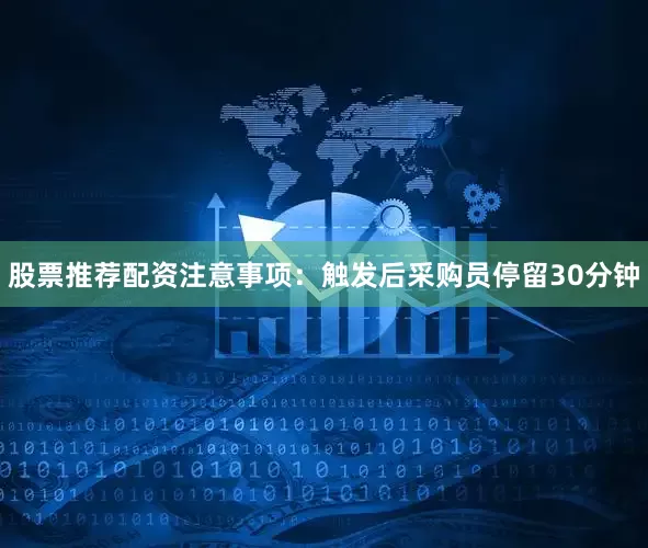 股票推荐配资注意事项：触发后采购员停留30分钟