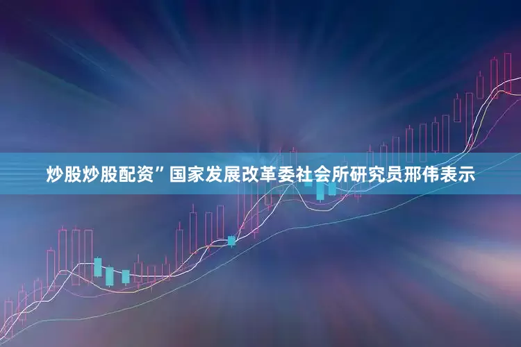 炒股炒股配资”国家发展改革委社会所研究员邢伟表示
