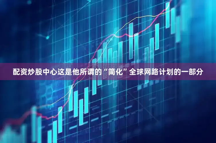 配资炒股中心这是他所谓的“简化”全球网路计划的一部分