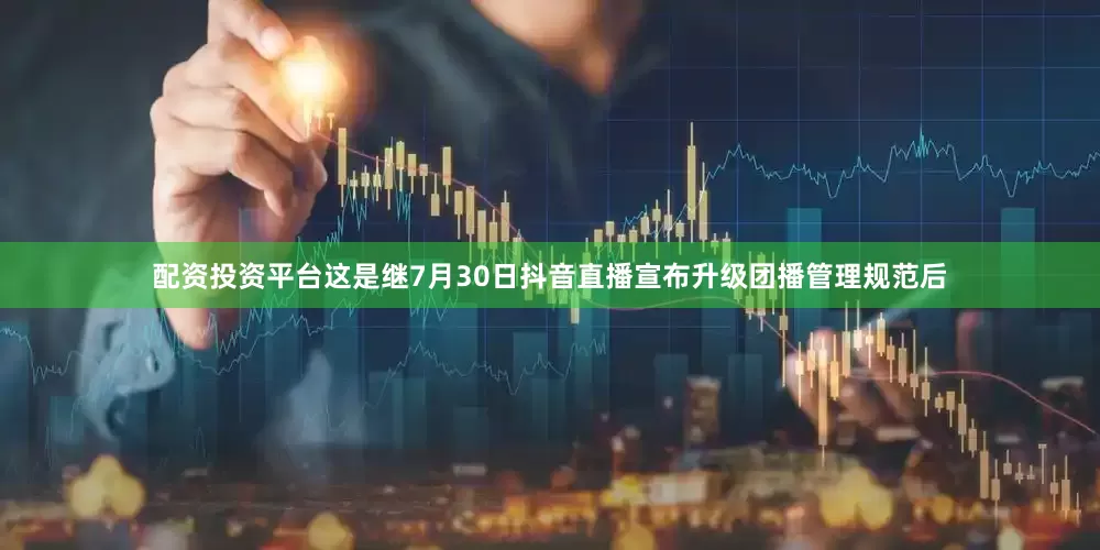 配资投资平台这是继7月30日抖音直播宣布升级团播管理规范后
