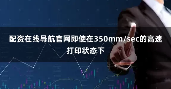 配资在线导航官网即使在350mm/sec的高速打印状态下