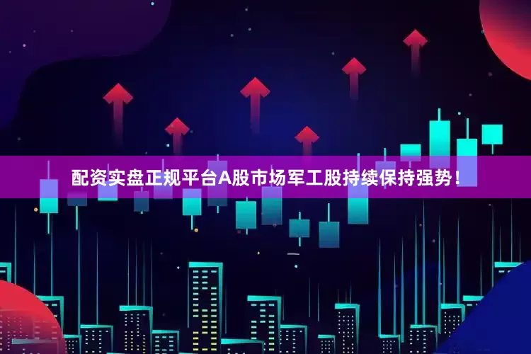 配资实盘正规平台A股市场军工股持续保持强势！