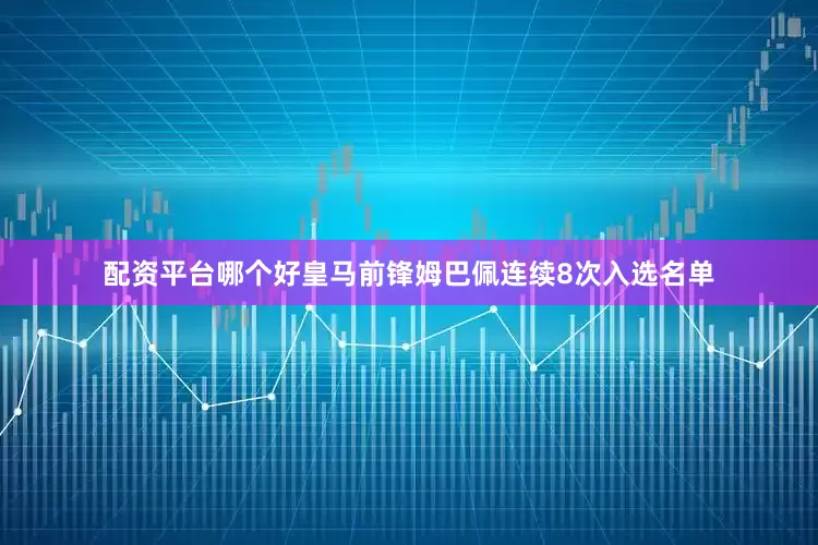 配资平台哪个好皇马前锋姆巴佩连续8次入选名单