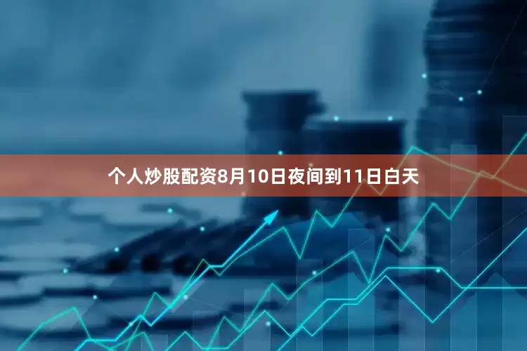 个人炒股配资8月10日夜间到11日白天