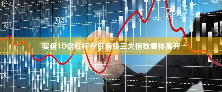 实盘10倍杠杆　　今日港股三大指数集体高开