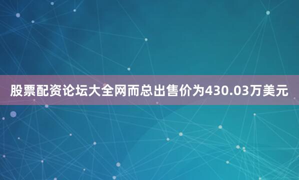 股票配资论坛大全网而总出售价为430.03万美元